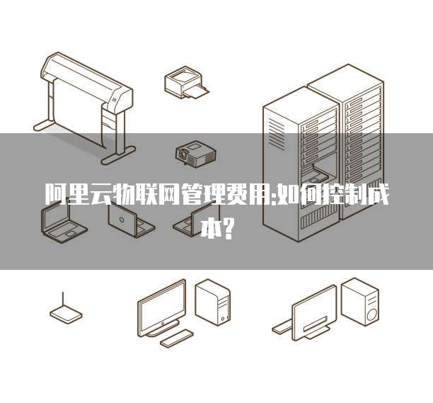 阿里云物联网管理费用:如何控制成本?