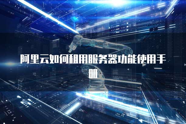 阿里云如何租用服务器功能使用手册