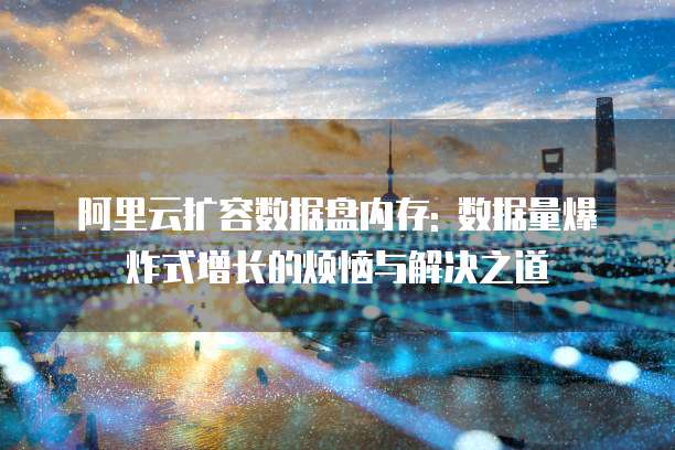 阿里云扩容数据盘内存: 数据量爆炸式增长的烦恼与解决之道