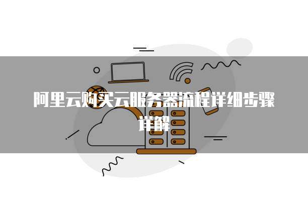 阿里云购买云服务器流程详细步骤详解