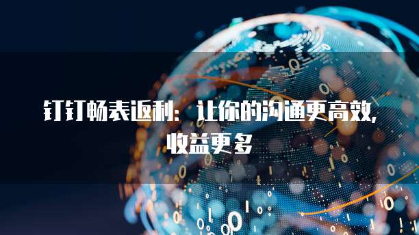 钉钉畅表返利:让你的沟通更高效,收益更多