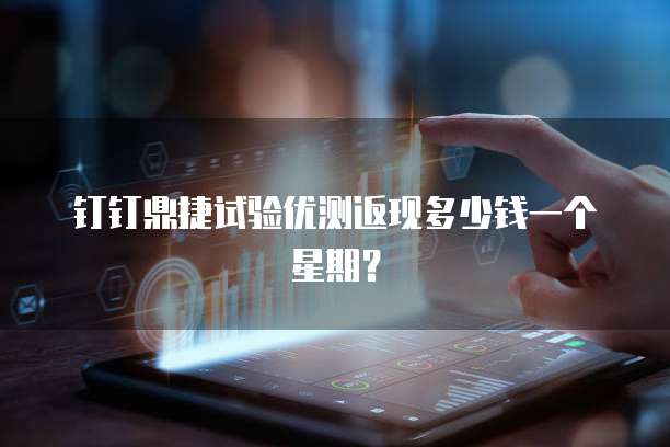 钉钉鼎捷试验优测返现多少钱一个星期?
