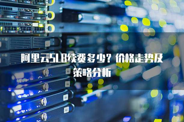 阿里云SLB续费多少?价格走势及策略分析