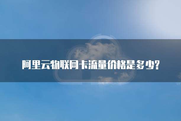 阿里云物联网卡流量价格是多少?