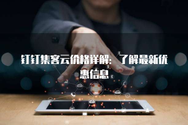 钉钉集客云价格详解：了解最新优惠信息
