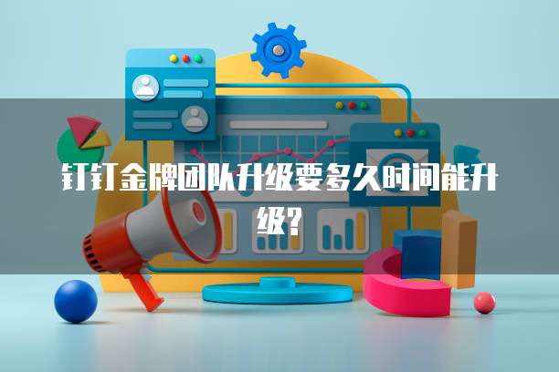钉钉金牌团队升级要多久时间能升级?