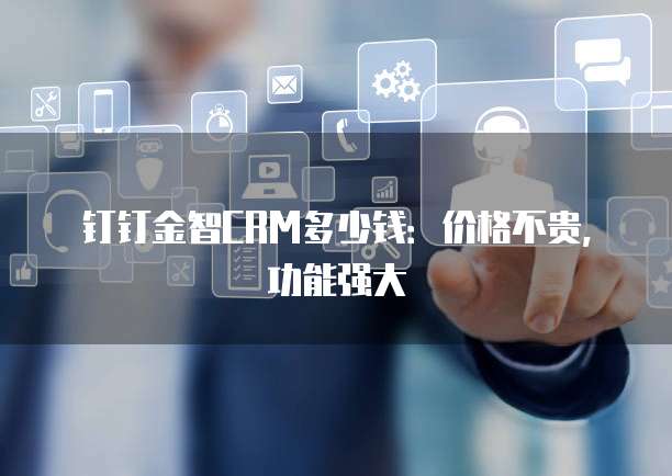 钉钉金智CRM多少钱:价格不贵,功能强大