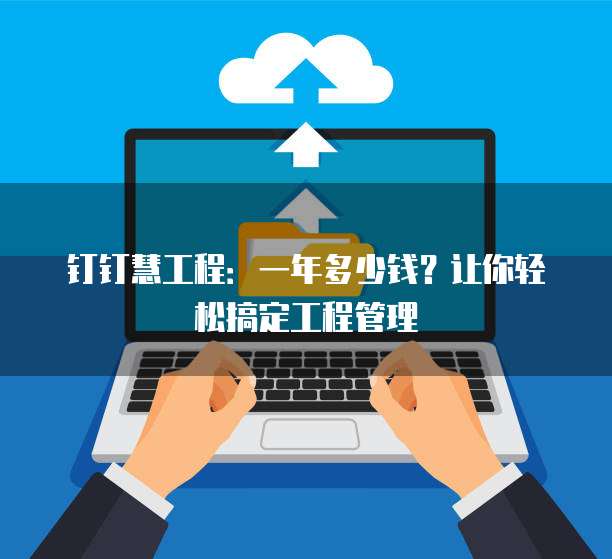 钉钉慧工程:一年多少钱?让你轻松搞定工程管理