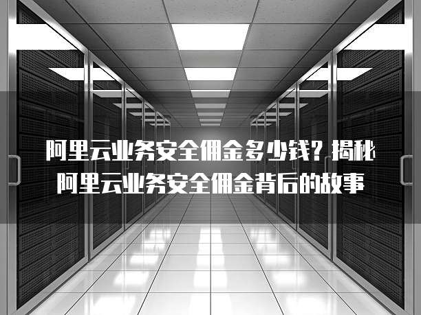 阿里云业务安全佣金多少钱?揭秘阿里云业务安全佣金背后的故事