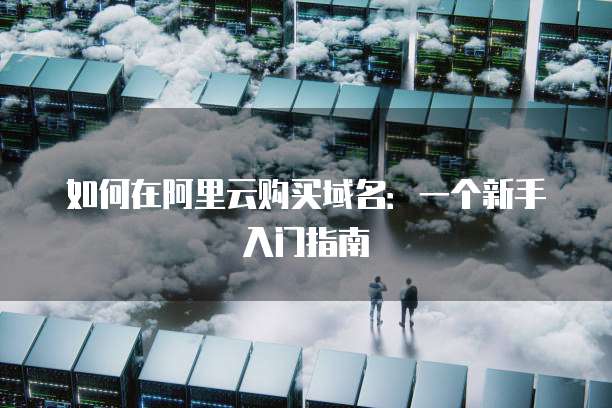 如何在阿里云购买域名:一个新手入门指南