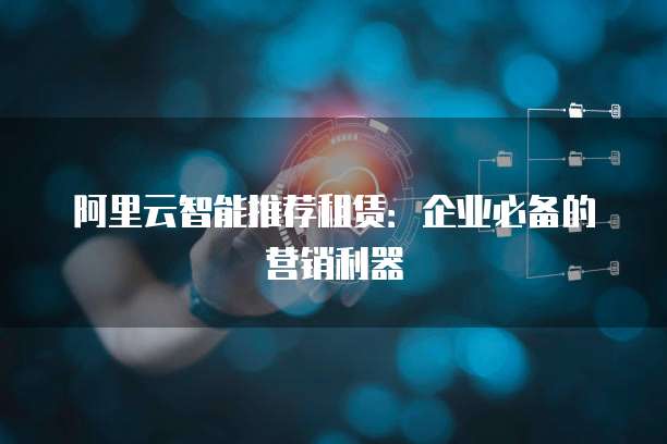 阿里云智能推荐租赁：企业必备的营销利器