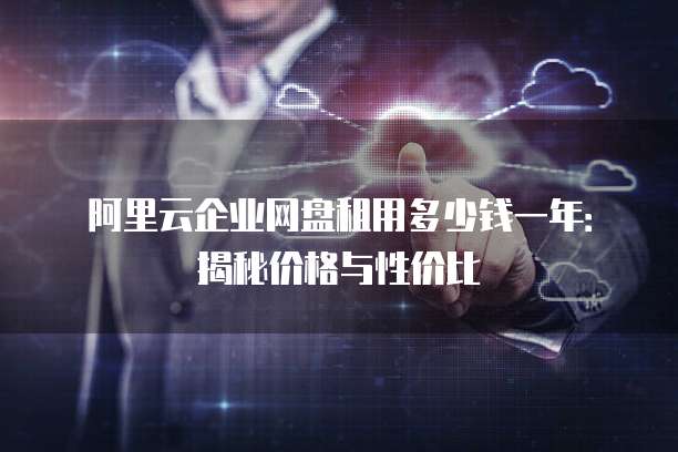 阿里云企业网盘租用多少钱一年:揭秘价格与性价比