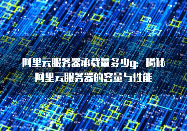 阿里云服务器承载量多少g:揭秘阿里云服务器的容量与性能