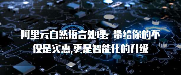 阿里云自然语言处理: 带给你的不仅是实惠,更是智能化的升级