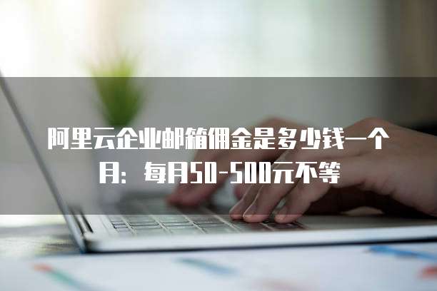 阿里云企业邮箱佣金是多少钱一个月:每月50-500元不等