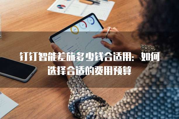 钉钉智能差旅多少钱合适用:如何选择合适的费用预算