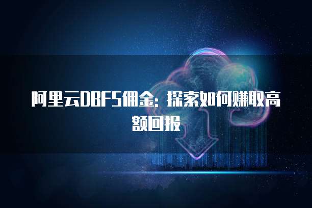 阿里云DBFS佣金: 探索如何赚取高额回报