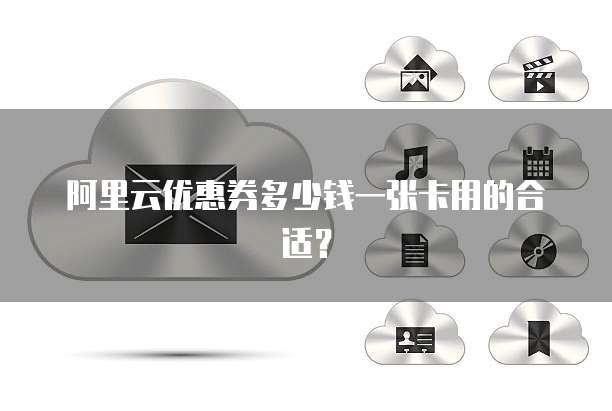 阿里云优惠券多少钱一张卡用的合适?