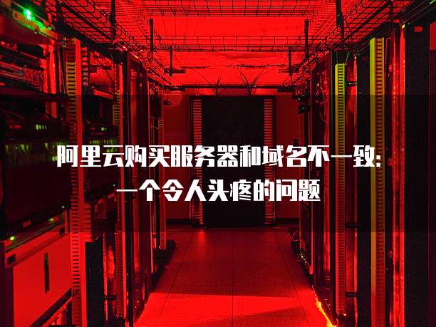 阿里云购买服务器和域名不一致:一个令人头疼的问题