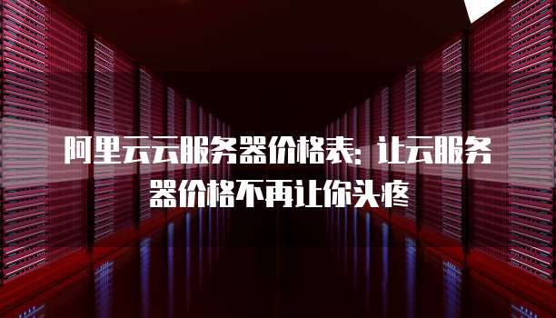 阿里云云服务器价格表: 让云服务器价格不再让你头疼