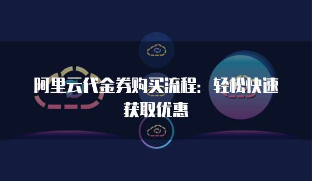 阿里云代金券购买流程:轻松快速获取优惠