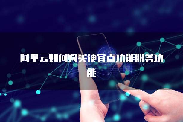 阿里云如何购买便宜点功能服务功能