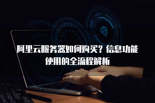 阿里云服务器如何购买?信息功能使用的全流程解析