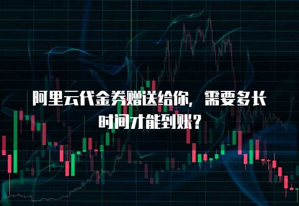 阿里云代金券赠送给你,需要多长时间才能到账?