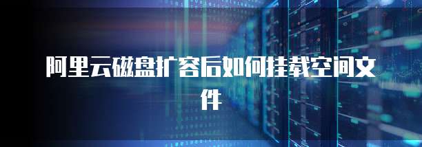 阿里云磁盘扩容后如何挂载空间文件