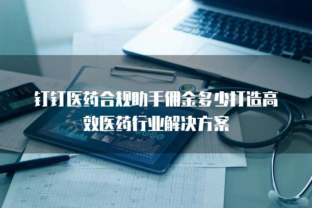 钉钉医药合规助手佣金多少打造高效医药行业解决方案