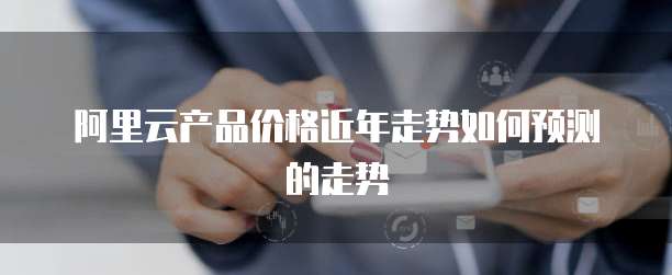 阿里云产品价格近年走势如何预测的走势