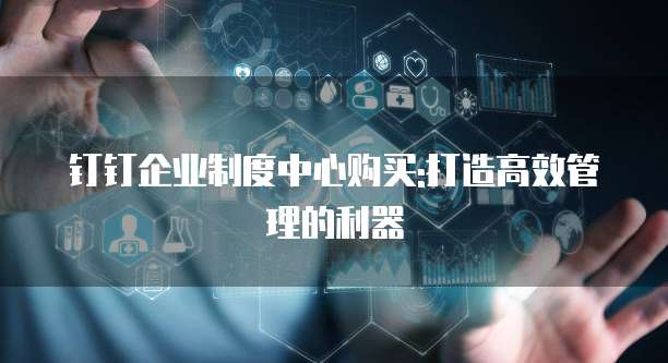 钉钉企业制度中心购买:打造高效管理的利器