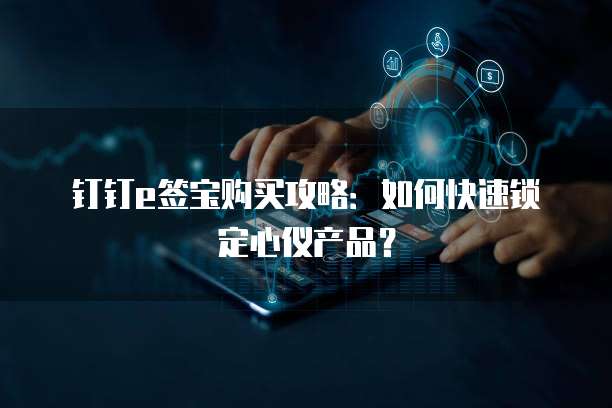 钉钉e签宝购买攻略:如何快速锁定心仪产品?