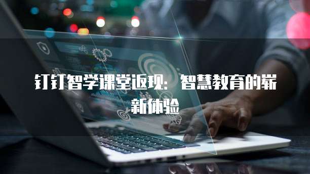钉钉智学课堂返现:智慧教育的崭新体验