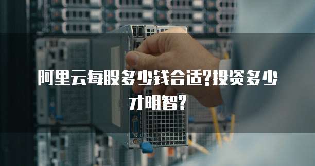 阿里云每股多少钱合适?投资多少才明智?