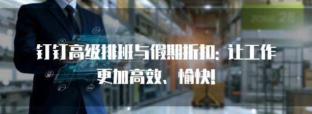 钉钉高级排班与假期折扣: 让工作更加高效、愉快!