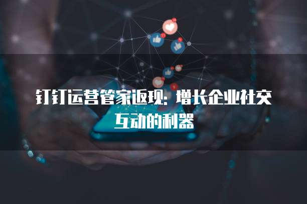 钉钉运营管家返现: 增长企业社交互动的利器