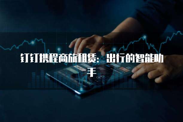 钉钉携程商旅租赁：出行的智能助手