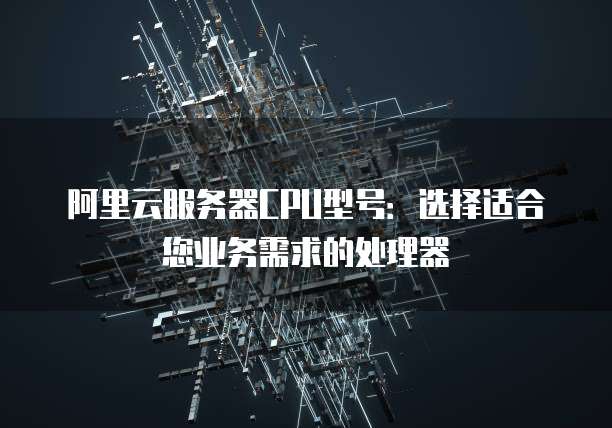 阿里云服务器CPU型号:选择适合您业务需求的处理器