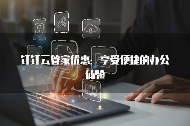 钉钉云管家优惠:享受便捷的办公体验
