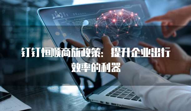 钉钉恒顺商旅政策:提升企业出行效率的利器