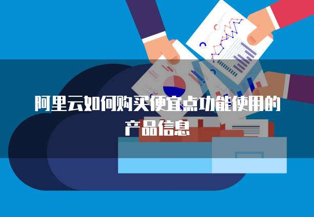 阿里云如何购买便宜点功能使用的产品信息