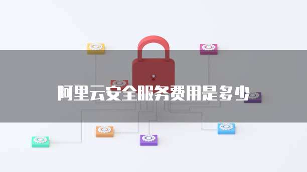 阿里云安全服务费用是多少