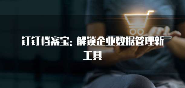 钉钉档案宝: 解锁企业数据管理新工具