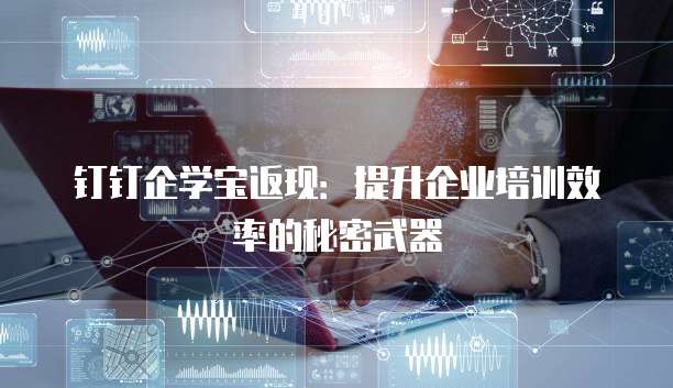 钉钉企学宝返现:提升企业培训效率的秘密武器