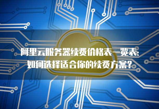 阿里云服务器续费价格表一览表:如何选择适合你的续费方案?