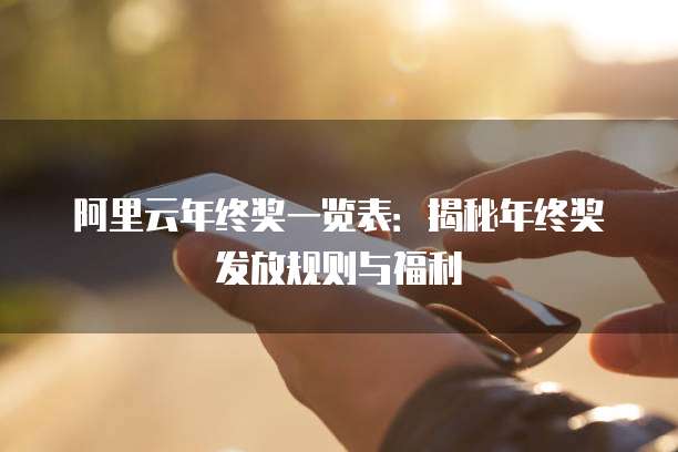 阿里云年终奖一览表：揭秘年终奖发放规则与福利