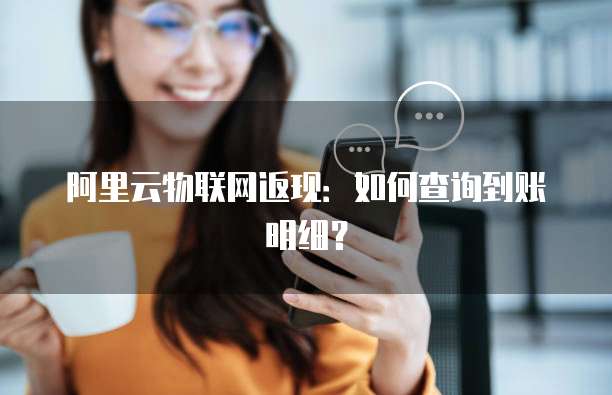 阿里云物联网返现:如何查询到账明细?