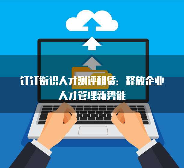 钉钉衡识人才测评租赁:释放企业人才管理新势能