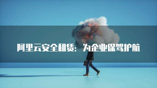 阿里云安全租赁:为企业保驾护航